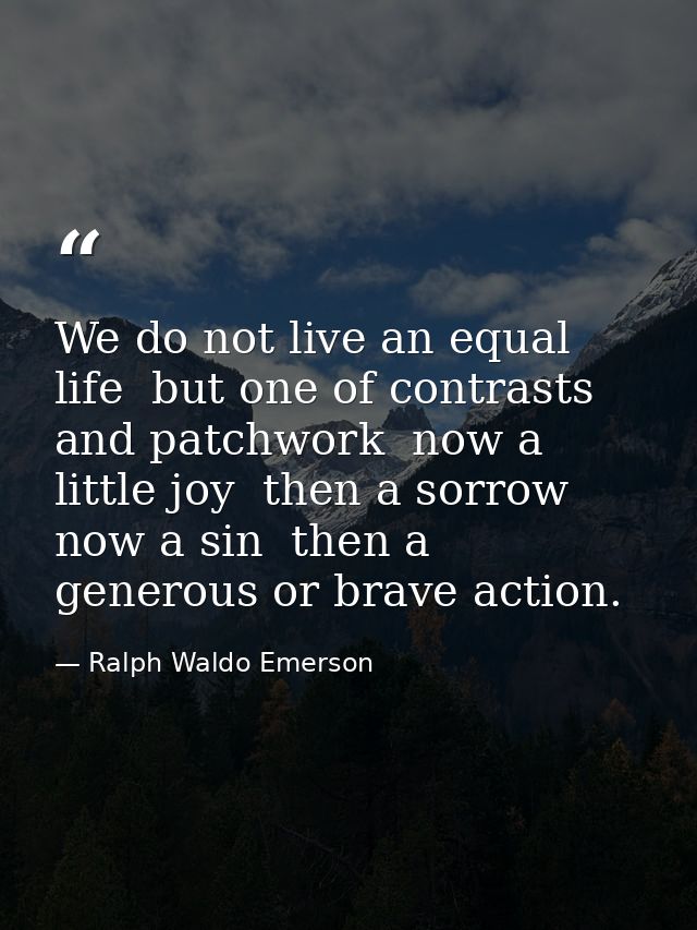 We do not live an equal life  but one of contrasts and patchwork  now a little joy  then a sorrow  now a sin  then a gen — Ralph Waldo Emerson