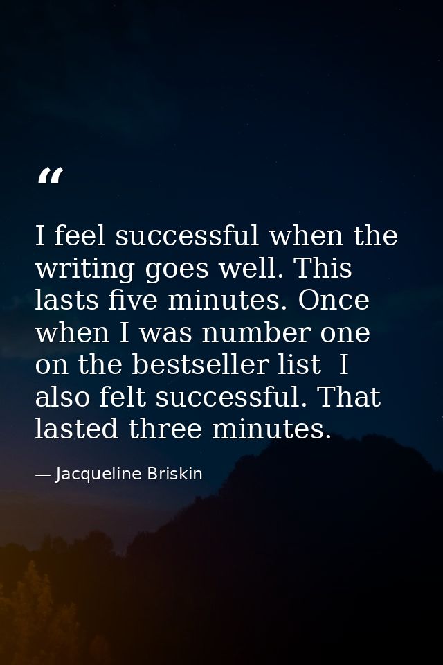 I feel successful when the writing goes well. This lasts five minutes. Once  when I was number one on the bestseller lis — Jacqueline Briskin