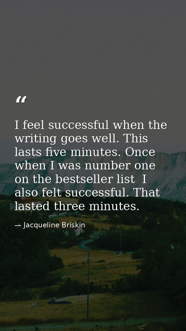 I feel successful when the writing goes well. This lasts five minutes. Once  when I was number one on the bestseller lis — Jacqueline Briskin