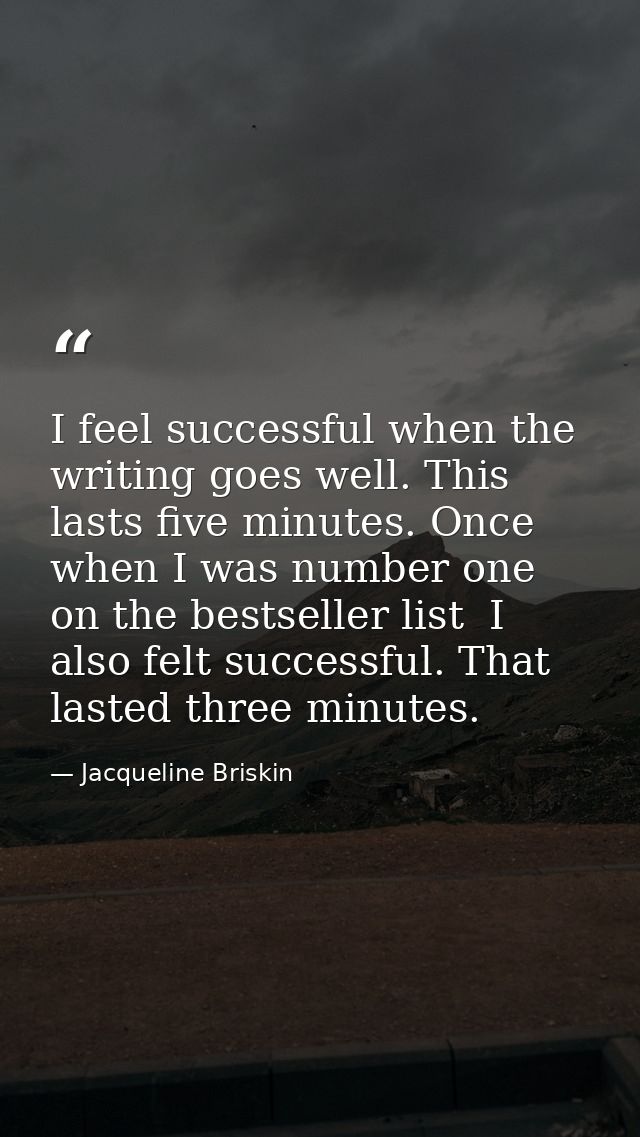 I feel successful when the writing goes well. This lasts five minutes. Once  when I was number one on the bestseller lis — Jacqueline Briskin