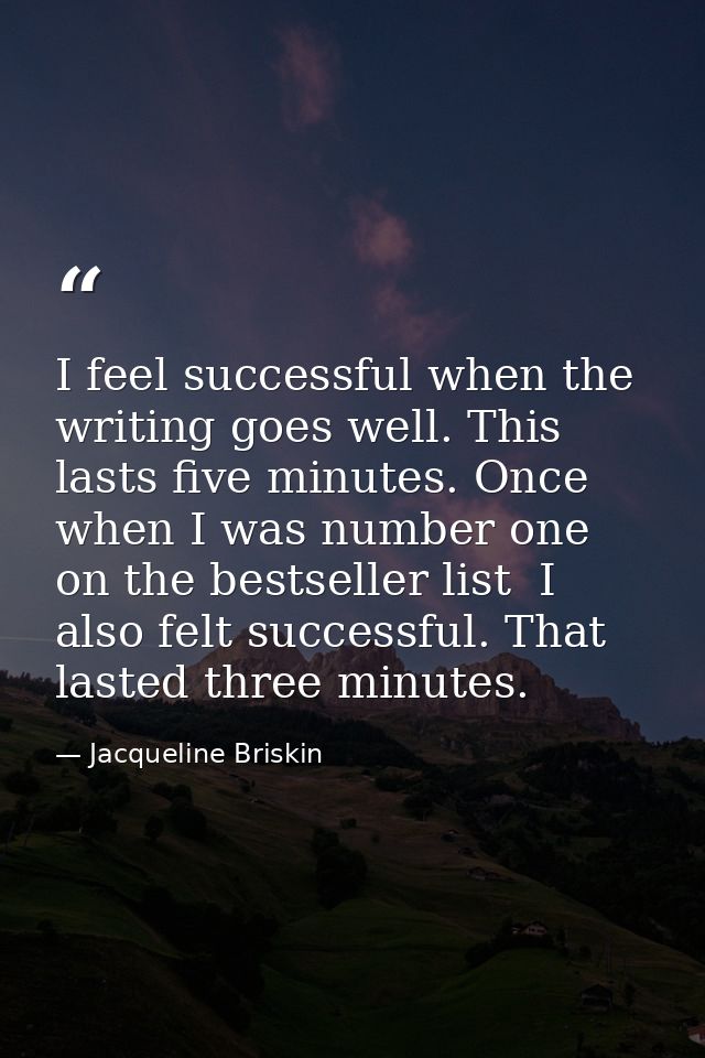 I feel successful when the writing goes well. This lasts five minutes. Once  when I was number one on the bestseller lis — Jacqueline Briskin