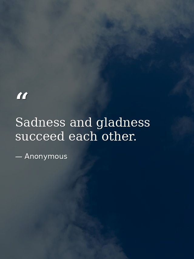 Sadness and gladness succeed each other. — Anonymous