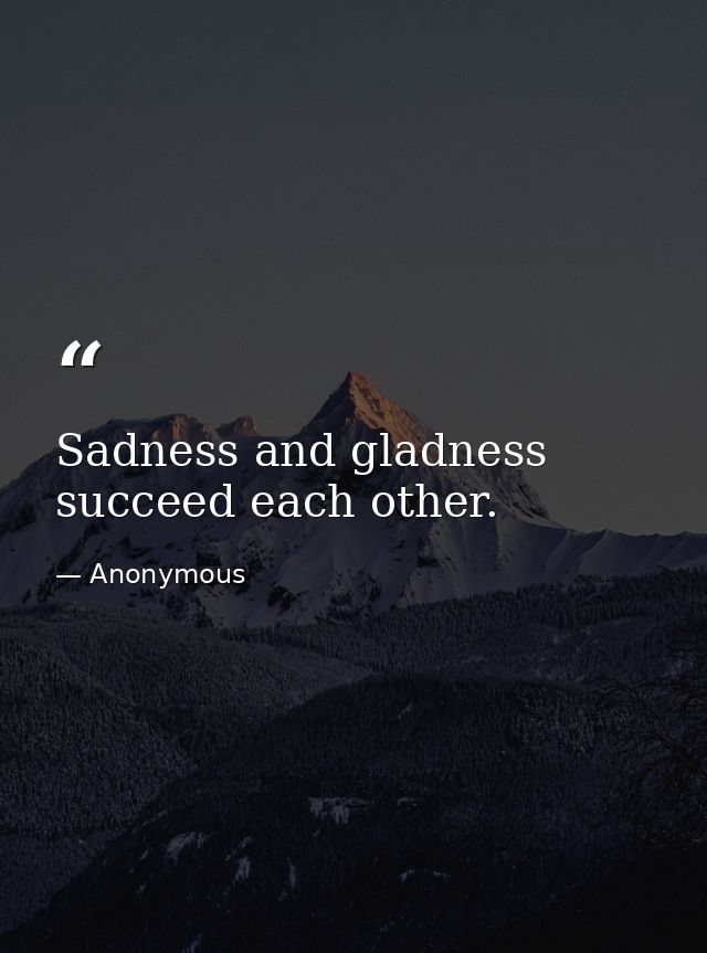 Sadness and gladness succeed each other. — Anonymous