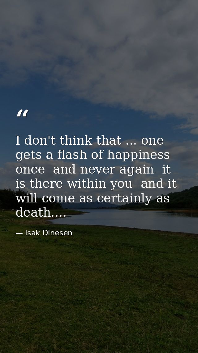 I don't think that ... one gets a flash of happiness once  and never again  it is there within you  and it will come as  — Isak Dinesen