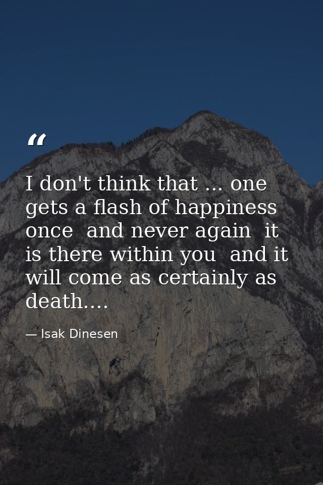 I don't think that ... one gets a flash of happiness once  and never again  it is there within you  and it will come as  — Isak Dinesen