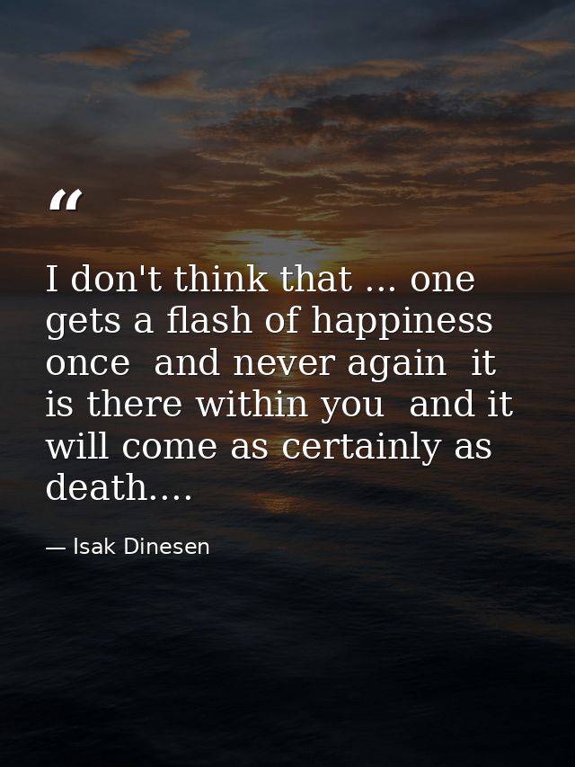 I don't think that ... one gets a flash of happiness once  and never again  it is there within you  and it will come as  — Isak Dinesen