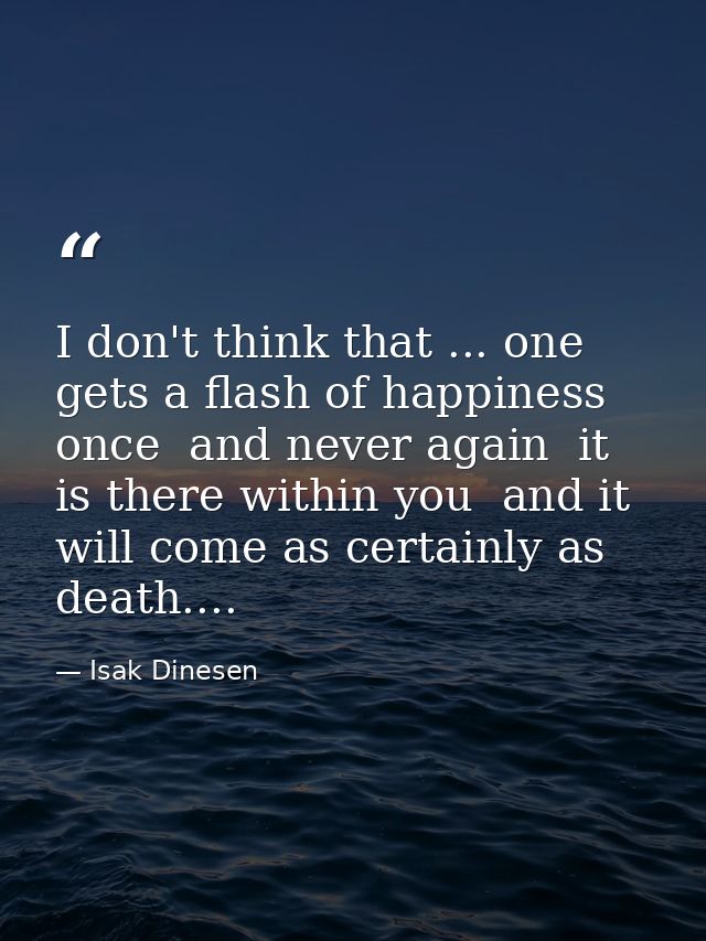 I don't think that ... one gets a flash of happiness once  and never again  it is there within you  and it will come as  — Isak Dinesen