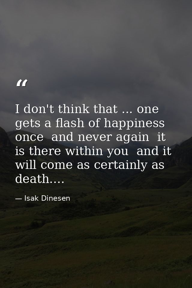 I don't think that ... one gets a flash of happiness once  and never again  it is there within you  and it will come as  — Isak Dinesen