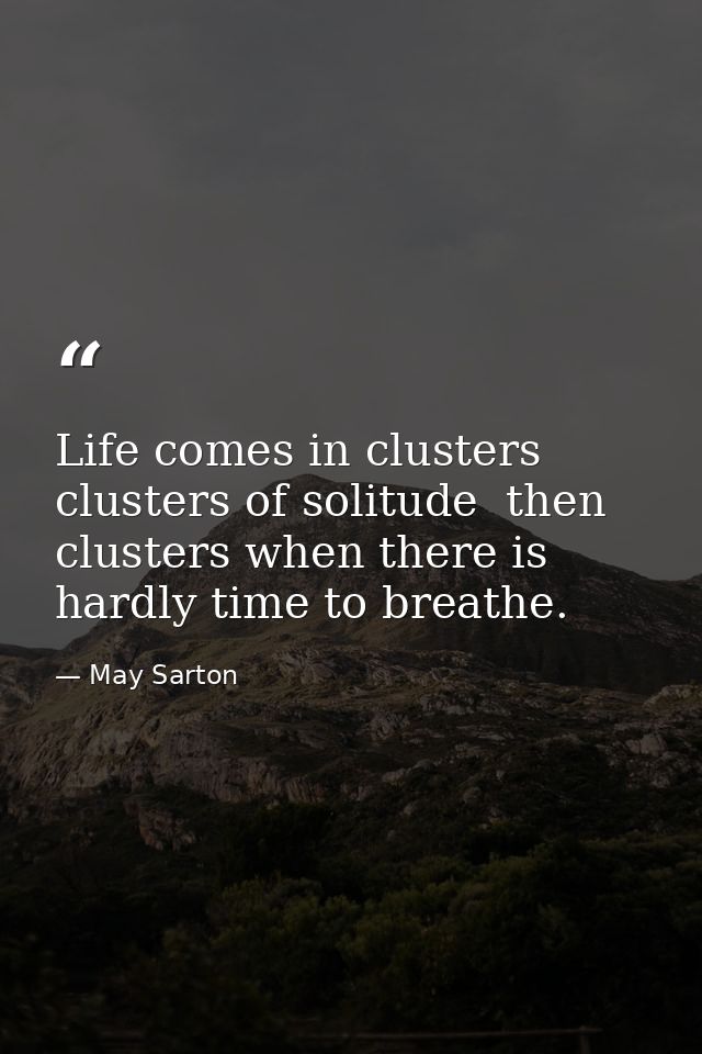 Life comes in clusters  clusters of solitude  then clusters when there is hardly time to breathe. — May Sarton
