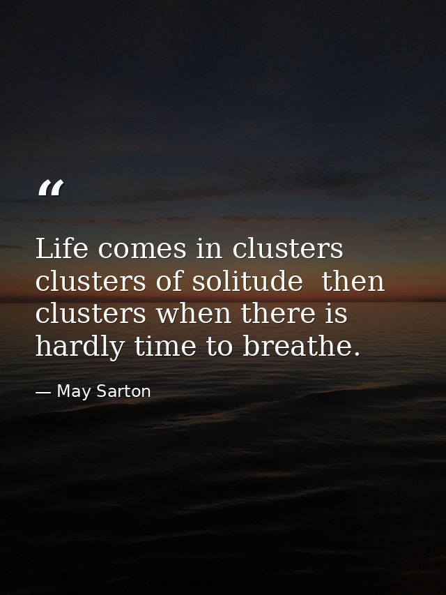 Life comes in clusters  clusters of solitude  then clusters when there is hardly time to breathe. — May Sarton
