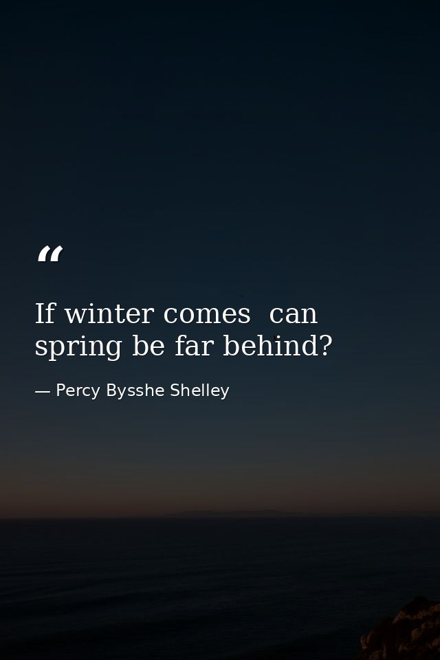 If winter comes  can spring be far behind? — Percy Bysshe Shelley