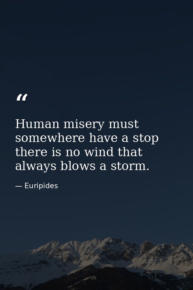 Human misery must somewhere have a stop  there is no wind that always blows a storm. — Euripides