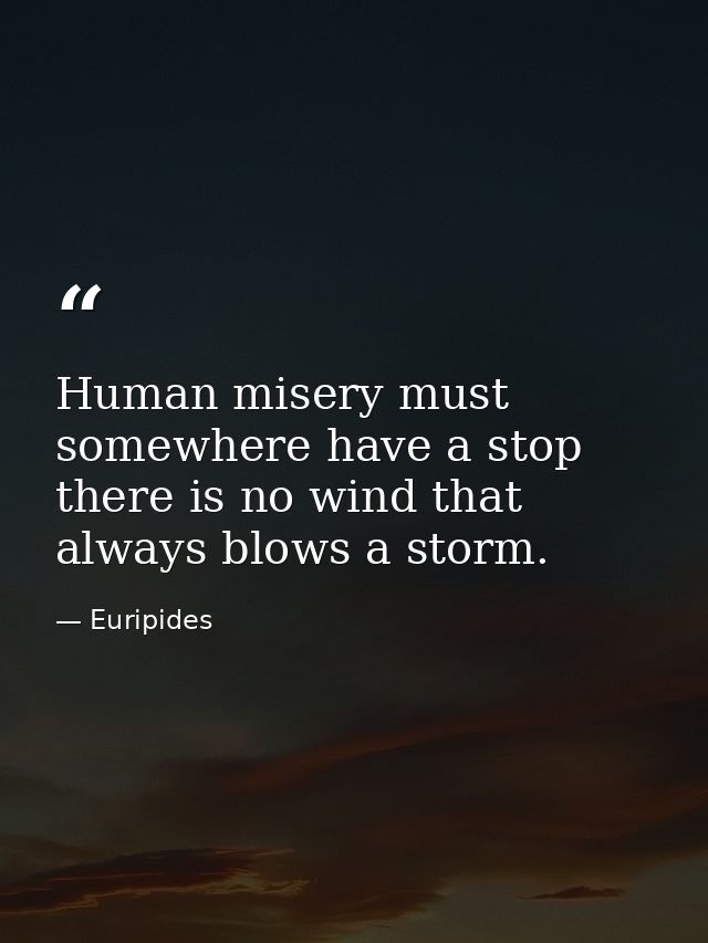 Human misery must somewhere have a stop  there is no wind that always blows a storm. — Euripides