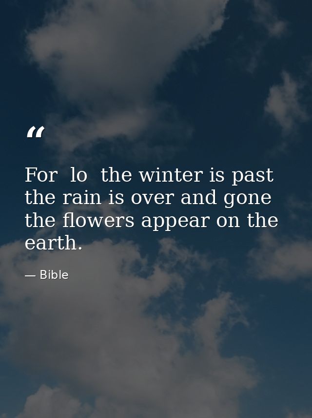 For  lo  the winter is past  the rain is over and gone  the flowers appear on the earth. — Bible