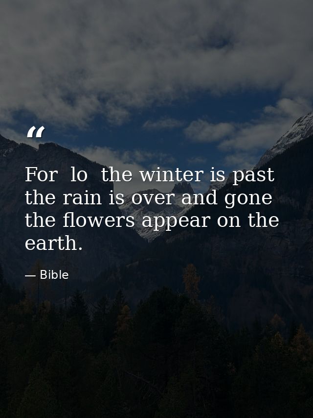 For  lo  the winter is past  the rain is over and gone  the flowers appear on the earth. — Bible