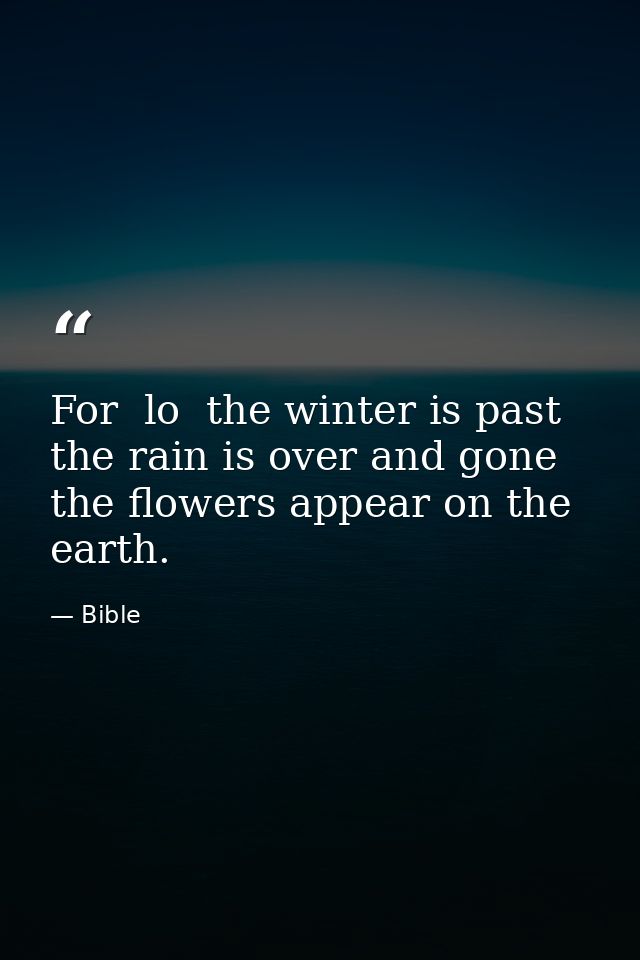 For  lo  the winter is past  the rain is over and gone  the flowers appear on the earth. — Bible