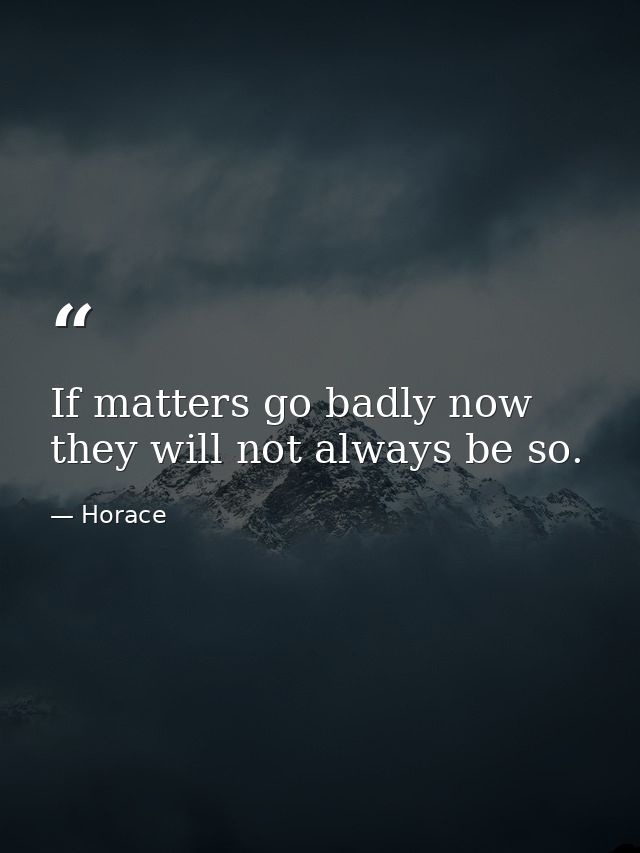 If matters go badly now  they will not always be so. — Horace
