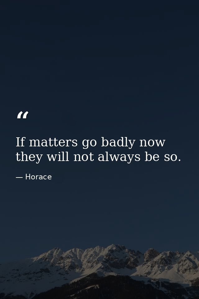 If matters go badly now  they will not always be so. — Horace