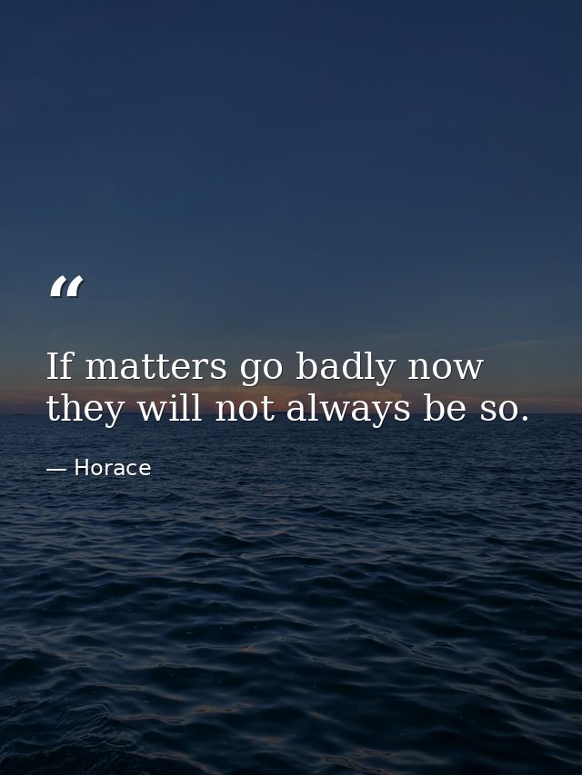 If matters go badly now  they will not always be so. — Horace