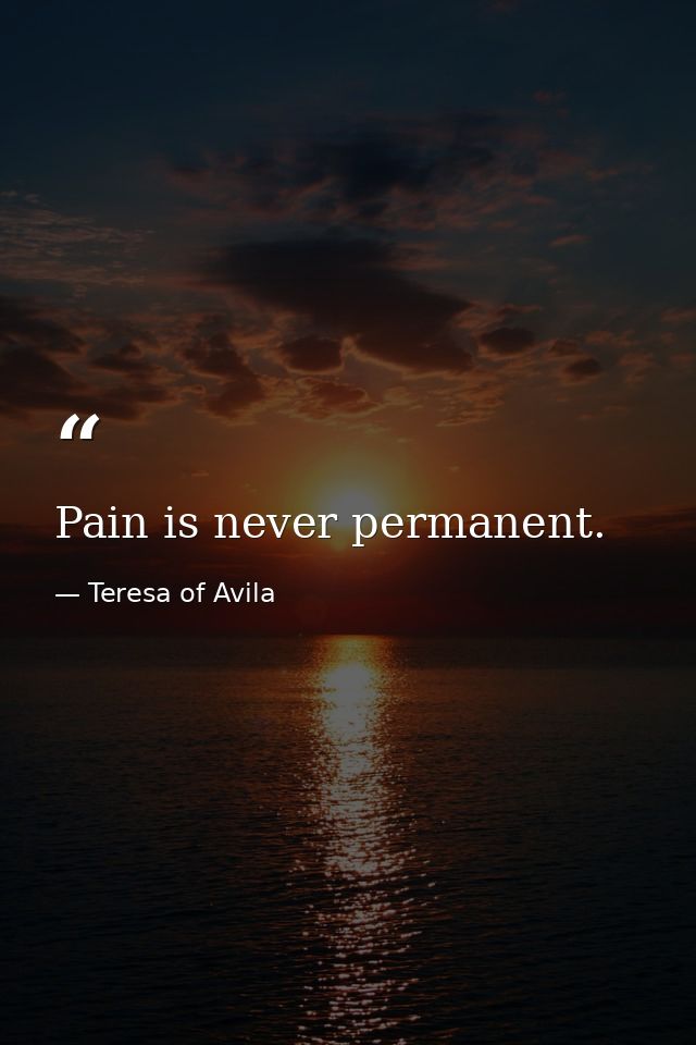 Pain is never permanent. — Teresa of Avila