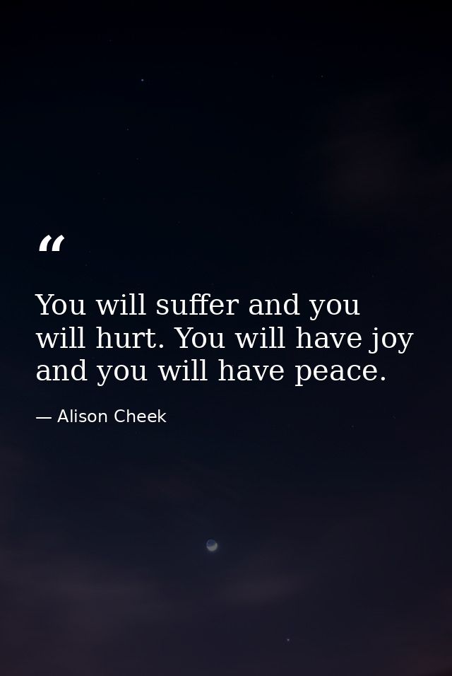 You will suffer and you will hurt. You will have joy and you will have peace. — Alison Cheek