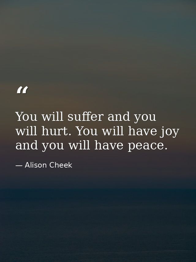 You will suffer and you will hurt. You will have joy and you will have peace. — Alison Cheek