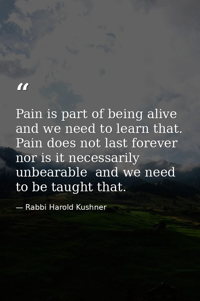 Pain is part of being alive  and we need to learn that. Pain does not last forever  nor is it necessarily unbearable  an — Rabbi Harold Kushner