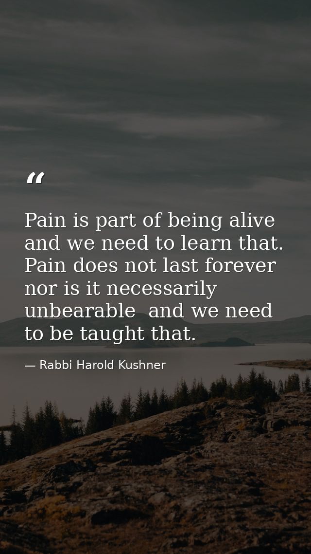 Pain is part of being alive  and we need to learn that. Pain does not last forever  nor is it necessarily unbearable  an — Rabbi Harold Kushner