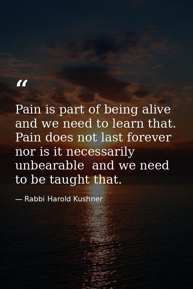 Pain is part of being alive  and we need to learn that. Pain does not last forever  nor is it necessarily unbearable  an — Rabbi Harold Kushner