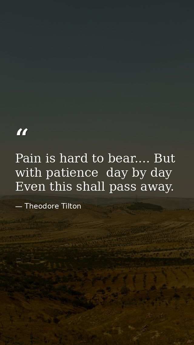 Pain is hard to bear.... But with patience  day by day  Even this shall pass away. — Theodore Tilton