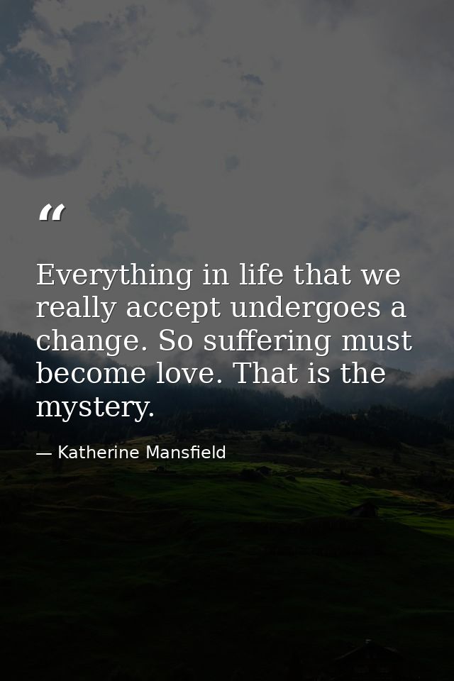 Everything in life that we really accept undergoes a change. So suffering must become love. That is the mystery. — Katherine Mansfield