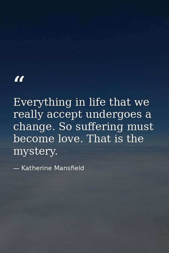 Everything in life that we really accept undergoes a change. So suffering must become love. That is the mystery. — Katherine Mansfield