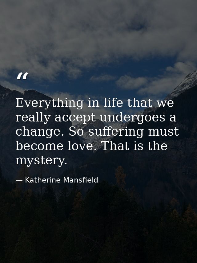 Everything in life that we really accept undergoes a change. So suffering must become love. That is the mystery. — Katherine Mansfield
