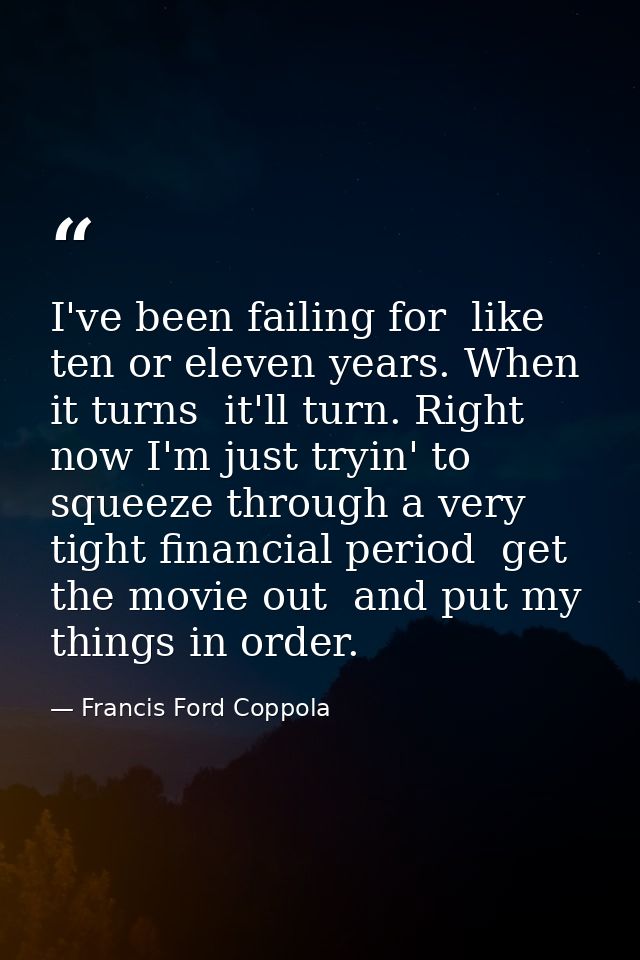 I've been failing for  like  ten or eleven years. When it turns  it'll turn. Right now I'm just tryin' to squeeze throug — Francis Ford Coppola