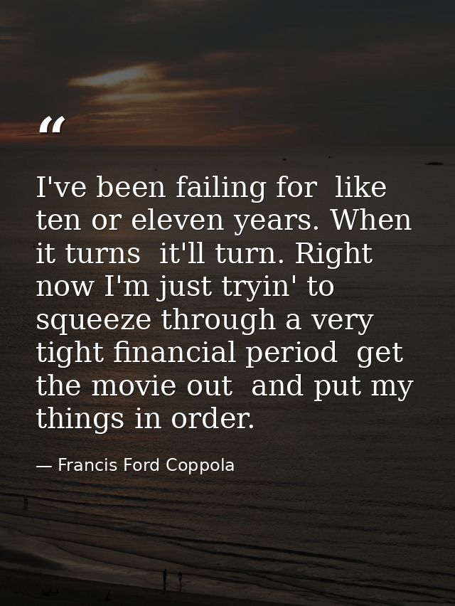 I've been failing for  like  ten or eleven years. When it turns  it'll turn. Right now I'm just tryin' to squeeze throug — Francis Ford Coppola