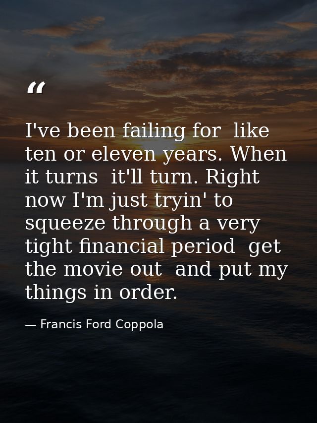 I've been failing for  like  ten or eleven years. When it turns  it'll turn. Right now I'm just tryin' to squeeze throug — Francis Ford Coppola