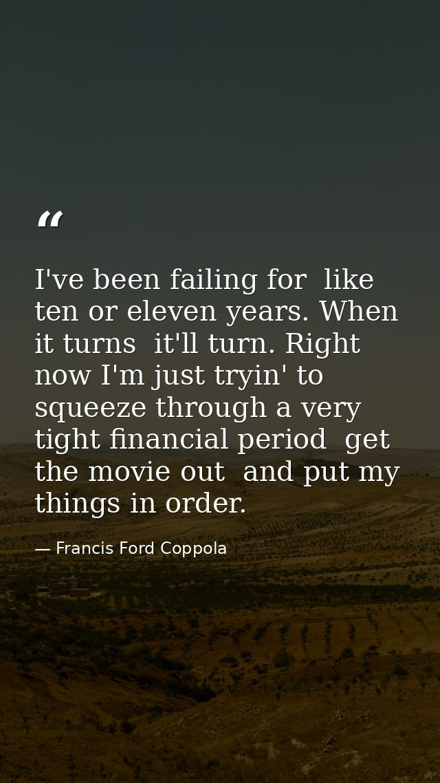 I've been failing for  like  ten or eleven years. When it turns  it'll turn. Right now I'm just tryin' to squeeze throug — Francis Ford Coppola