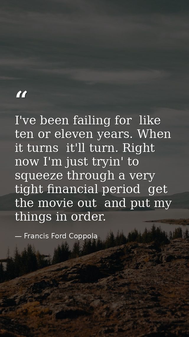 I've been failing for  like  ten or eleven years. When it turns  it'll turn. Right now I'm just tryin' to squeeze throug — Francis Ford Coppola