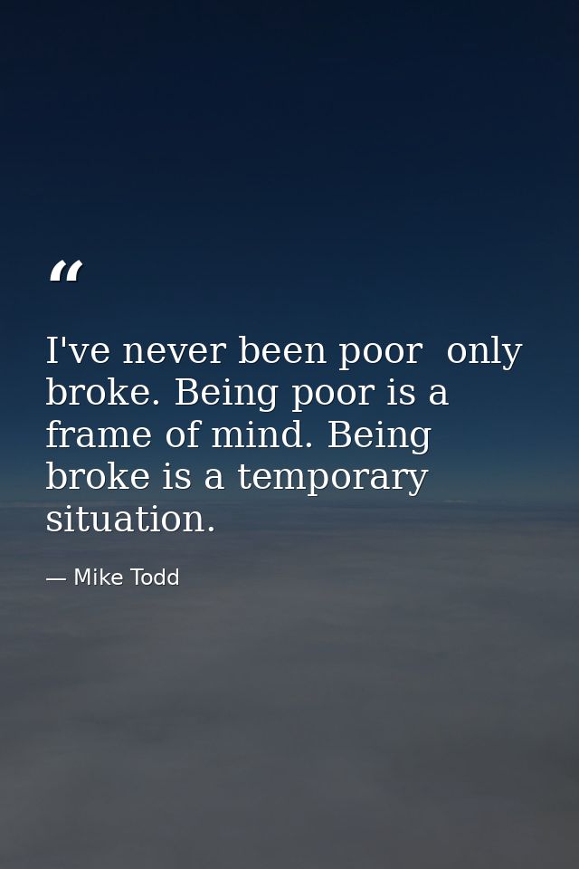 I've never been poor  only broke. Being poor is a frame of mind. Being broke is a temporary situation. — Mike Todd