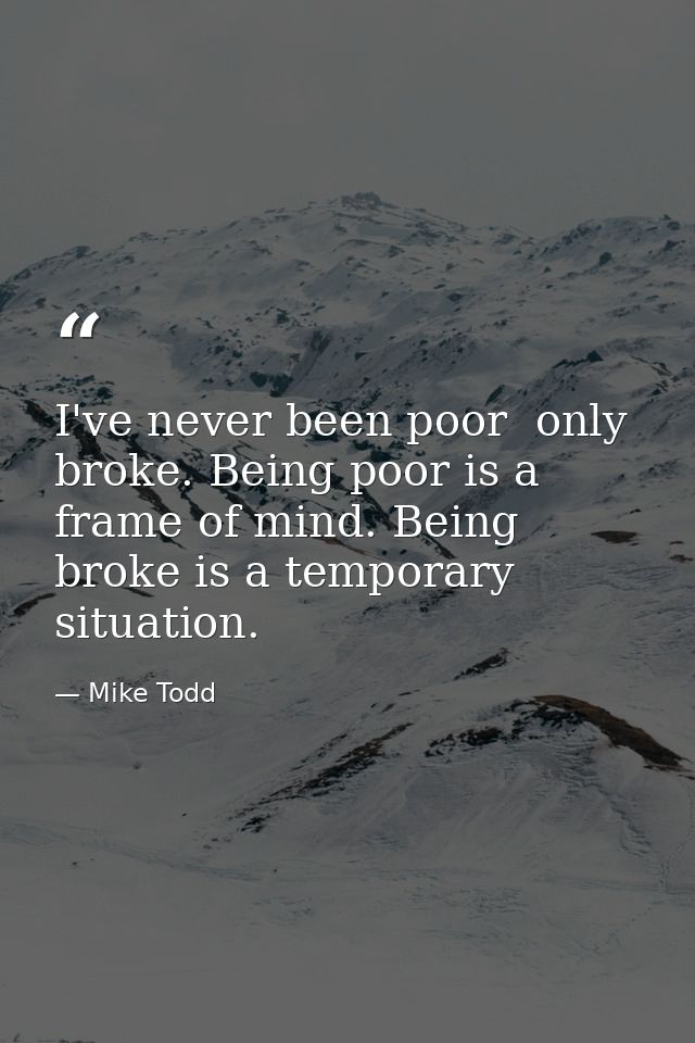 I've never been poor  only broke. Being poor is a frame of mind. Being broke is a temporary situation. — Mike Todd