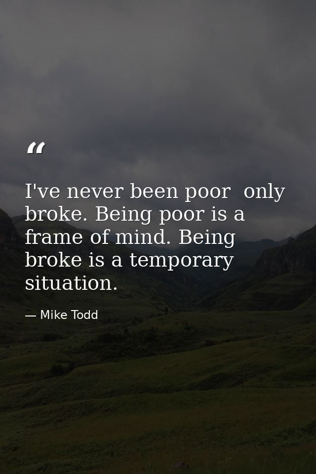 I've never been poor  only broke. Being poor is a frame of mind. Being broke is a temporary situation. — Mike Todd