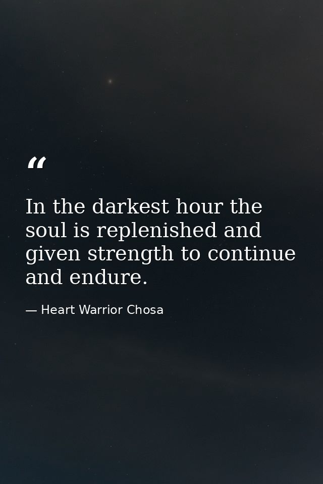 In the darkest hour the soul is replenished and given strength to continue and endure. — Heart Warrior Chosa