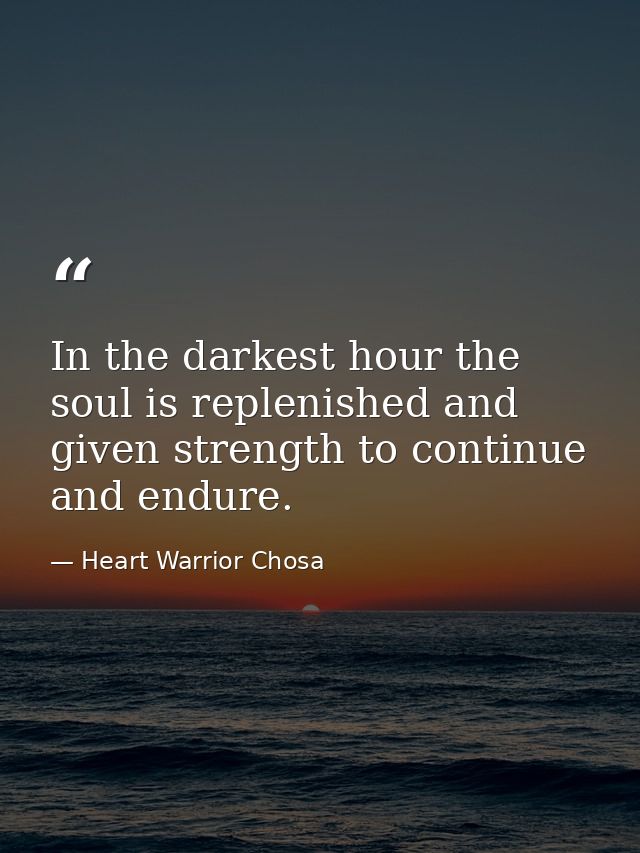 In the darkest hour the soul is replenished and given strength to continue and endure. — Heart Warrior Chosa