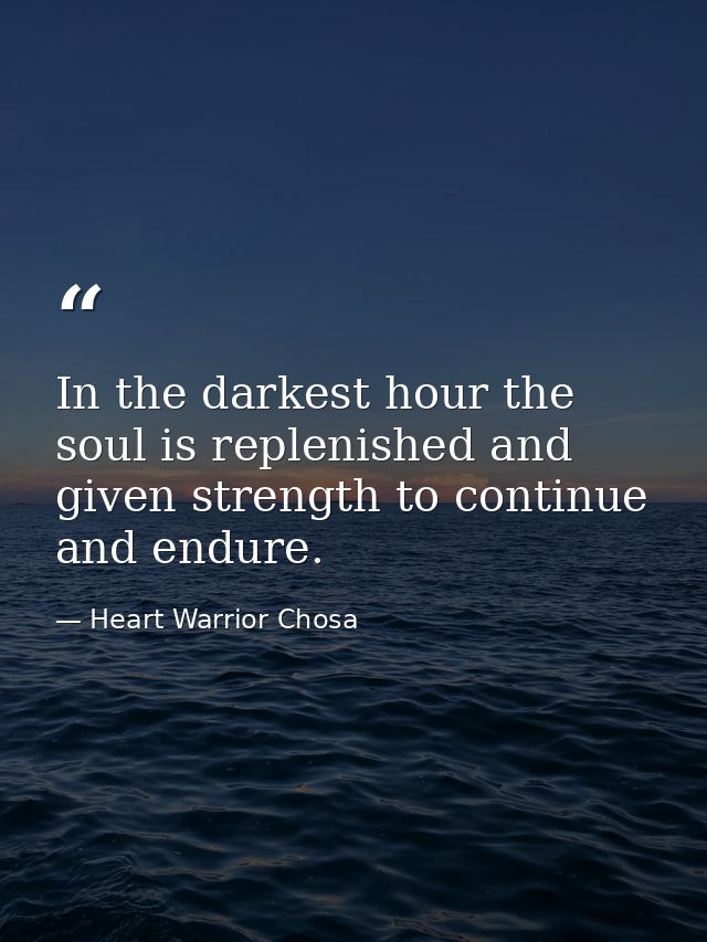 In the darkest hour the soul is replenished and given strength to continue and endure. — Heart Warrior Chosa