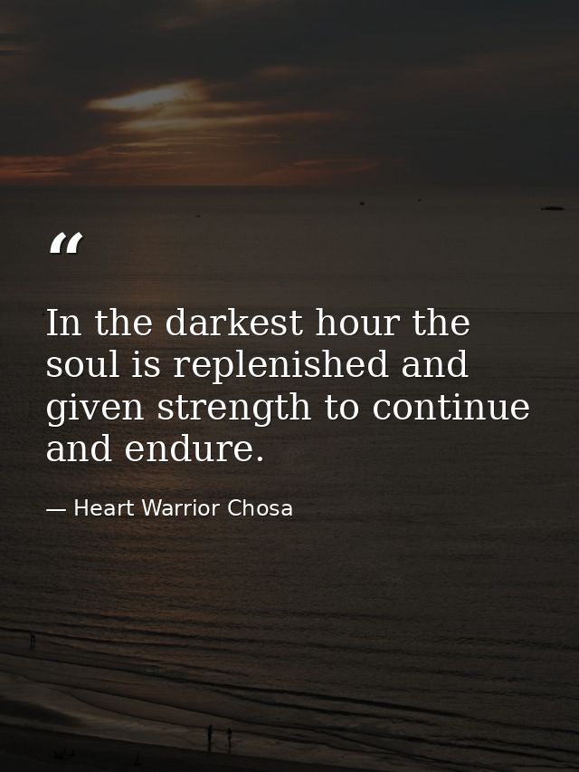In the darkest hour the soul is replenished and given strength to continue and endure. — Heart Warrior Chosa