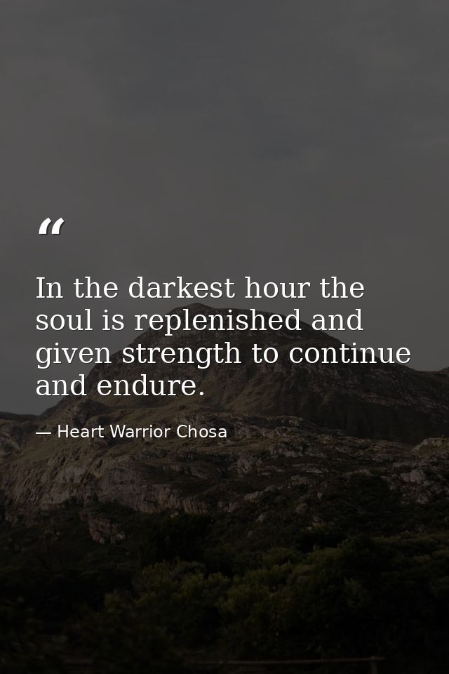 In the darkest hour the soul is replenished and given strength to continue and endure. — Heart Warrior Chosa