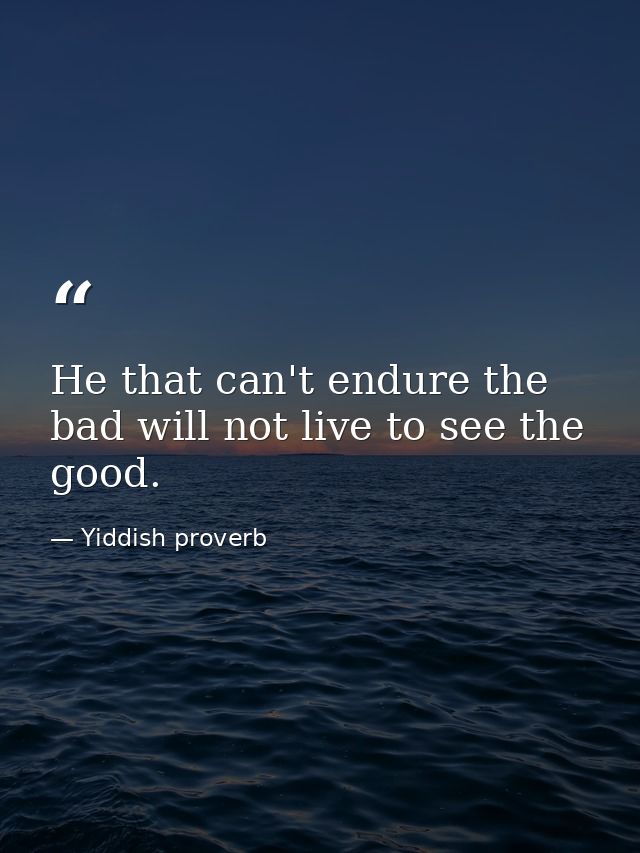 He that can't endure the bad will not live to see the good. — Yiddish proverb