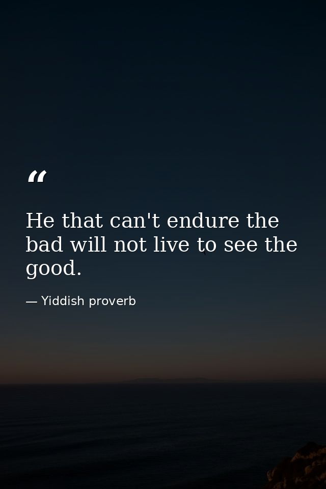 He that can't endure the bad will not live to see the good. — Yiddish proverb