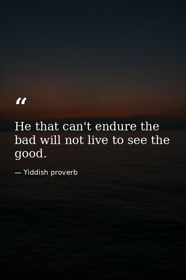 He that can't endure the bad will not live to see the good. — Yiddish proverb