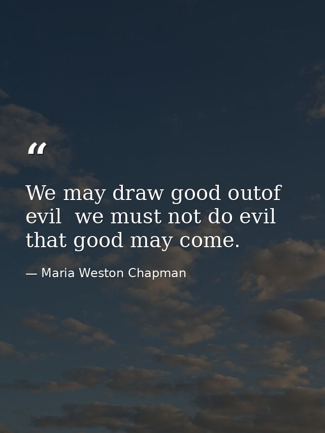 We may draw good outof evil  we must not do evil  that good may come. — Maria Weston Chapman